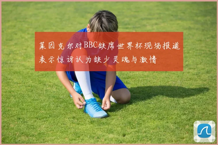 莱因克尔对BBC缺席世界杯现场报道表示惊讶认为缺少灵魂与激情