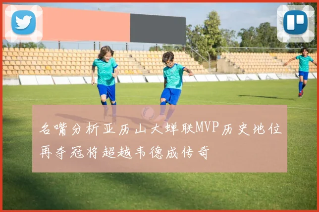 名嘴分析亚历山大蝉联MVP历史地位再夺冠将超越韦德成传奇