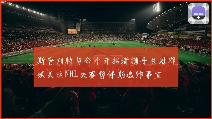 斯普利特与公牛开拓者携手共进邓顿关注NHL决赛暂停期选帅事宜