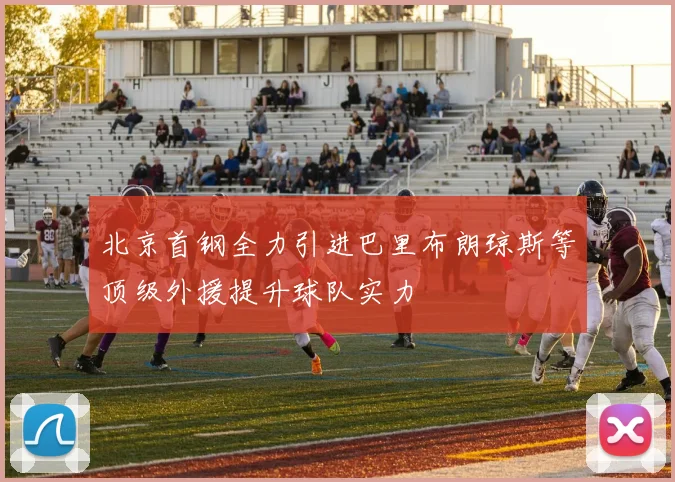 北京首钢全力引进巴里布朗琼斯等顶级外援提升球队实力