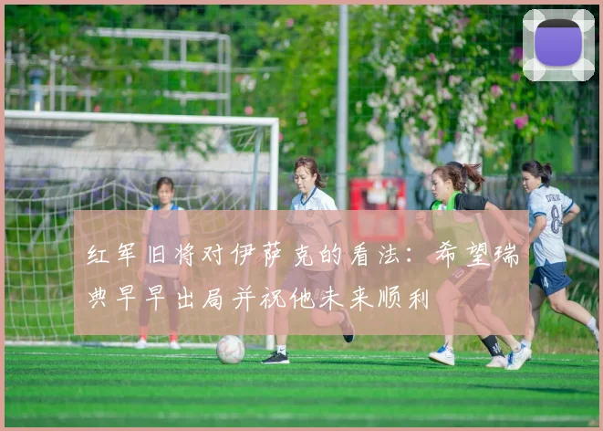 红军旧将对伊萨克的看法：希望瑞典早早出局并祝他未来顺利