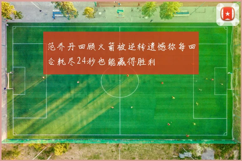 范乔丹回顾火箭被逆转遗憾称每回合耗尽24秒也能赢得胜利