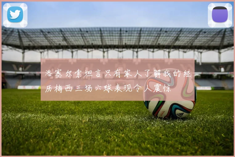 洛塞尔索坦言只有家人了解我的经历梅西三场六球表现令人震惊