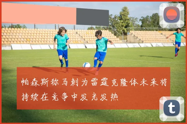 帕森斯称马刺为雷霆克隆体未来将持续在竞争中发光发热