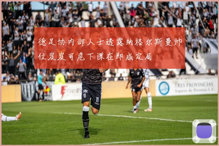 德足协内部人士透露纳格尔斯曼帅位岌岌可危下课在即成定局