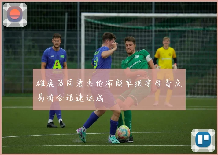 雄鹿若同意杰伦布朗单换字母哥交易将会迅速达成