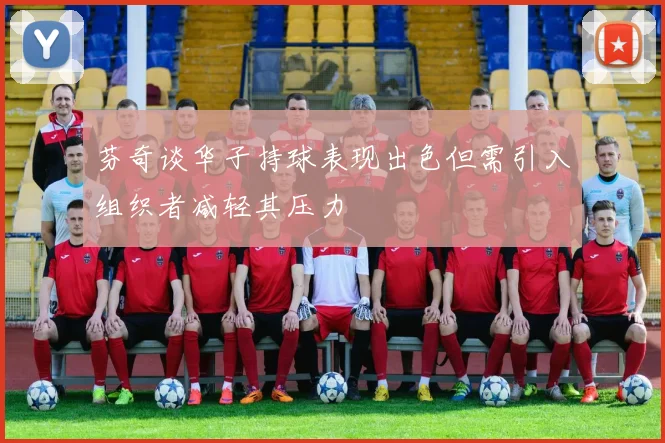 芬奇谈华子持球表现出色但需引入组织者减轻其压力