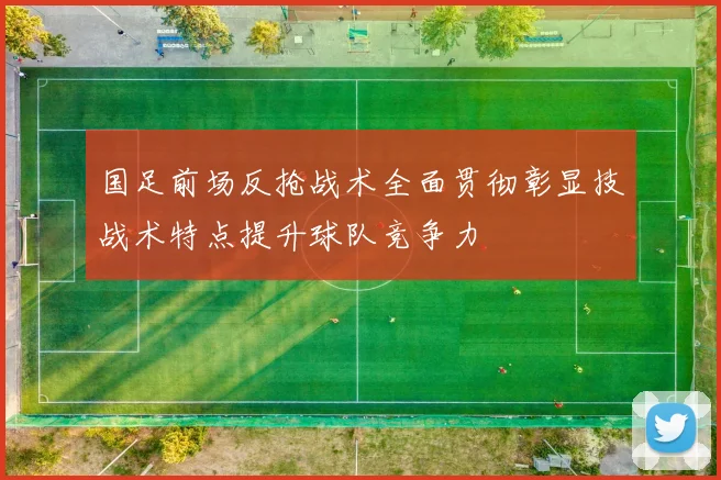 国足前场反抢战术全面贯彻彰显技战术特点提升球队竞争力