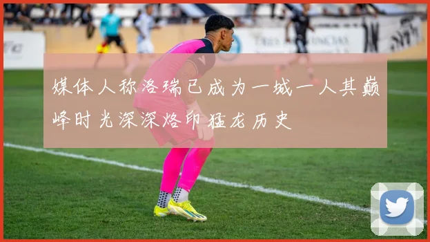 媒体人称洛瑞已成为一城一人其巅峰时光深深烙印猛龙历史