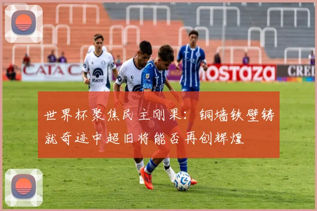 世界杯聚焦民主刚果：铜墙铁壁铸就奇迹中超旧将能否再创辉煌