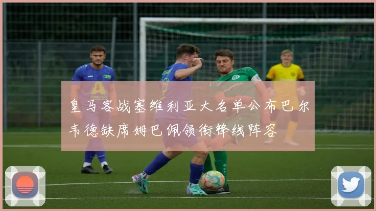 皇马客战塞维利亚大名单公布巴尔韦德缺席姆巴佩领衔锋线阵容