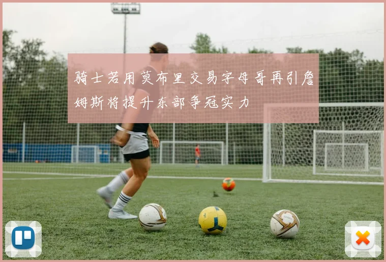 骑士若用莫布里交易字母哥再引詹姆斯将提升东部争冠实力