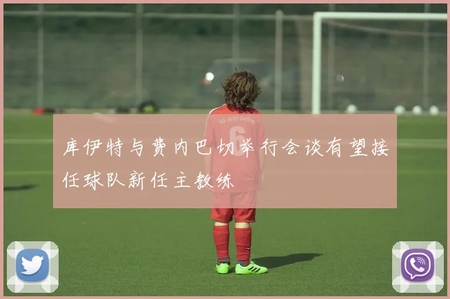 库伊特与费内巴切举行会谈有望接任球队新任主教练